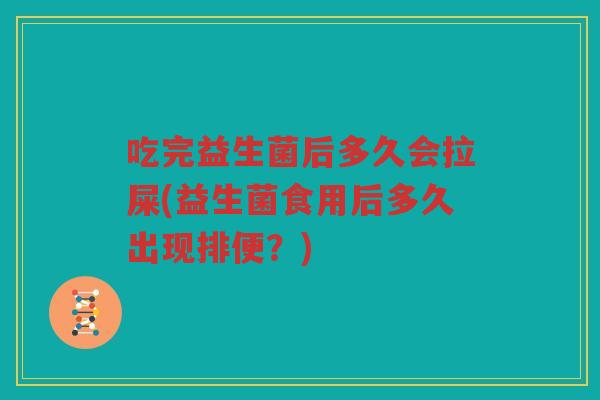 吃完益生菌后多久会拉屎(益生菌食用后多久出现排便？)
