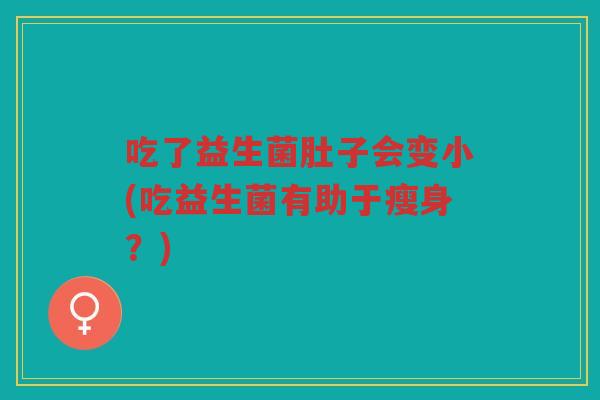 吃了益生菌肚子会变小(吃益生菌有助于瘦身？)