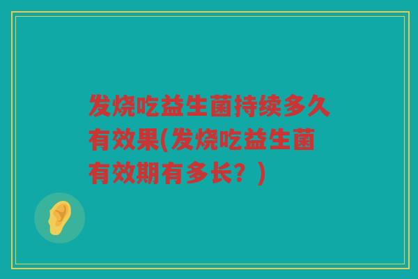 发烧吃益生菌持续多久有效果(发烧吃益生菌有效期有多长？)