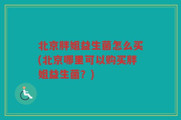 北京胖姐益生菌怎么买(北京哪里可以购买胖姐益生菌？)