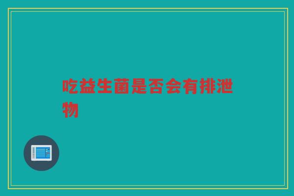 吃益生菌是否会有排泄物