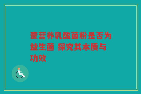 壹营养乳酸菌粉是否为益生菌 探究其本质与功效