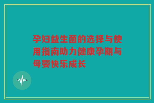 孕妇益生菌的选择与使用指南助力健康孕期与母婴快乐成长