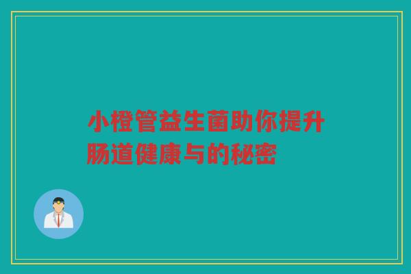 小橙管益生菌助你提升肠道健康与的秘密