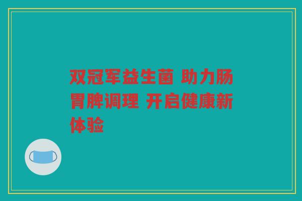 双冠军益生菌 助力肠胃脾调理 开启健康新体验