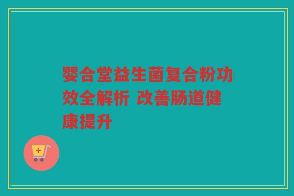 婴合堂益生菌复合粉功效全解析 改善肠道健康提升