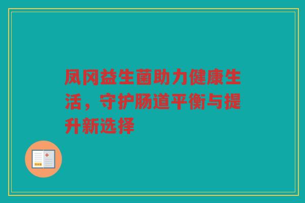 凤冈益生菌助力健康生活，守护肠道平衡与提升新选择