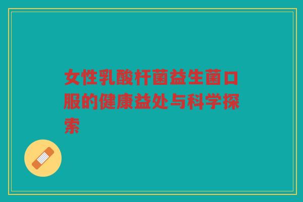 女性乳酸杆菌益生菌口服的健康益处与科学探索