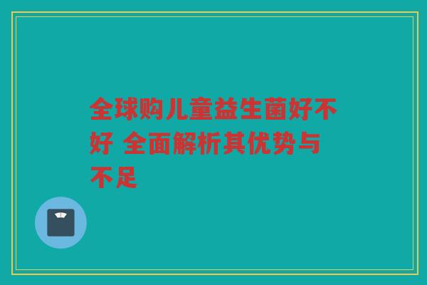 全球购儿童益生菌好不好 全面解析其优势与不足