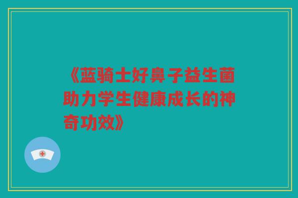 《蓝骑士好鼻子益生菌助力学生健康成长的神奇功效》