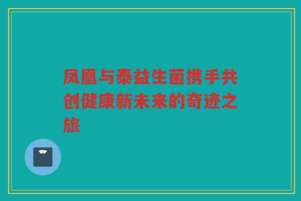 凤凰与泰益生菌携手共创健康新未来的奇迹之旅