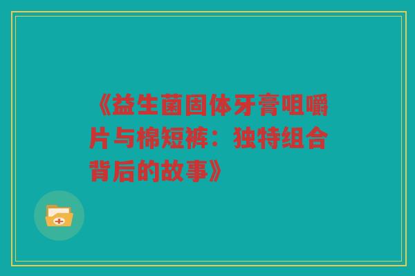《益生菌固体牙膏咀嚼片与棉短裤：独特组合背后的故事》
