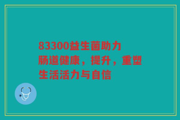 83300益生菌助力肠道健康，提升，重塑生活活力与自信