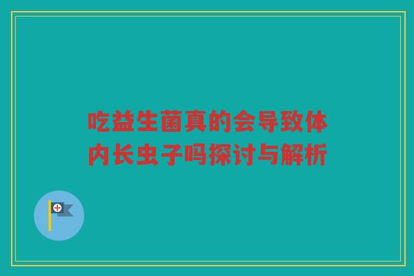 吃益生菌真的会导致体内长虫子吗探讨与解析