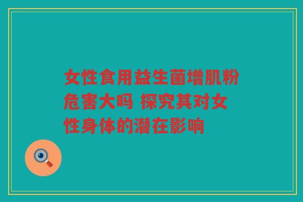 女性食用益生菌增肌粉危害大吗 探究其对女性身体的潜在影响