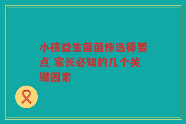 小孩益生菌菌株选择要点 家长必知的几个关键因素