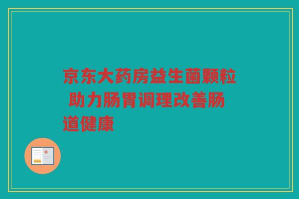京东大药房益生菌颗粒 助力肠胃调理改善肠道健康
