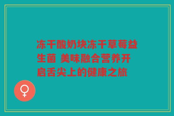 冻干酸奶块冻干草莓益生菌 美味融合营养开启舌尖上的健康之旅