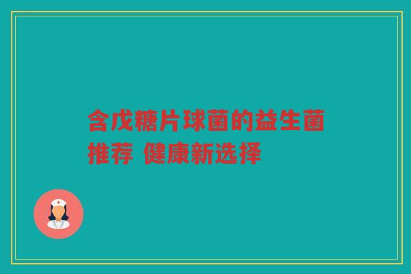 含戊糖片球菌的益生菌推荐 健康新选择