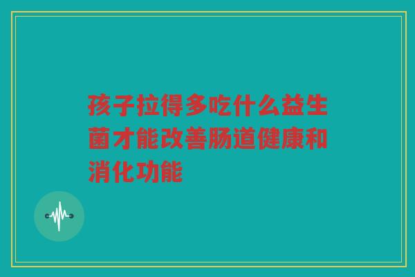 孩子拉得多吃什么益生菌才能改善肠道健康和消化功能