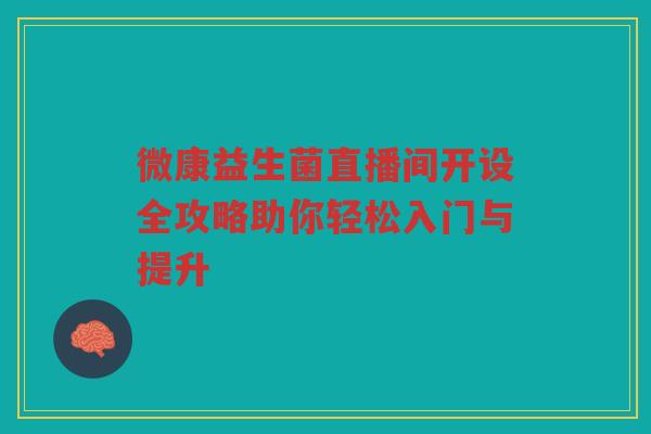 微康益生菌直播间开设全攻略助你轻松入门与提升