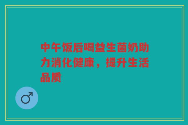 中午饭后喝益生菌奶助力消化健康，提升生活品质