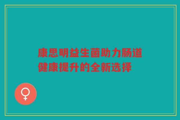 康思明益生菌助力肠道健康提升的全新选择