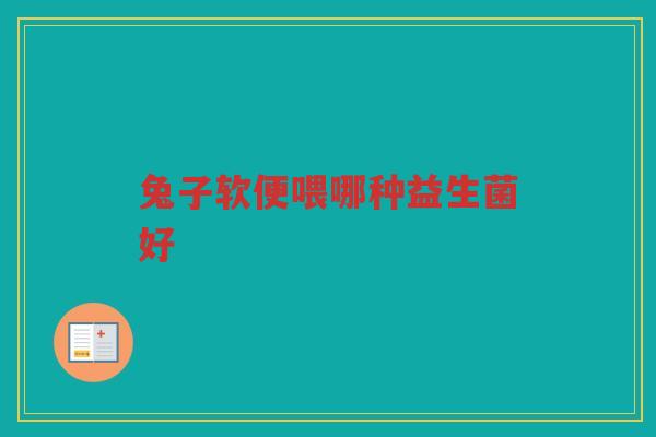 兔子软便喂哪种益生菌好