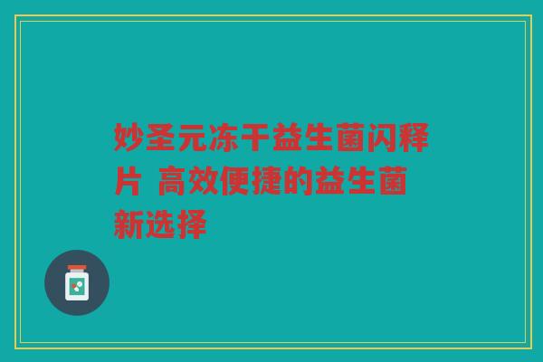 妙圣元冻干益生菌闪释片 高效便捷的益生菌新选择