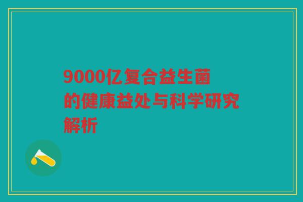 9000亿复合益生菌的健康益处与科学研究解析