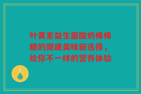 叶黄素益生菌酸奶棒棒糖的健康美味新选择，给你不一样的营养体验