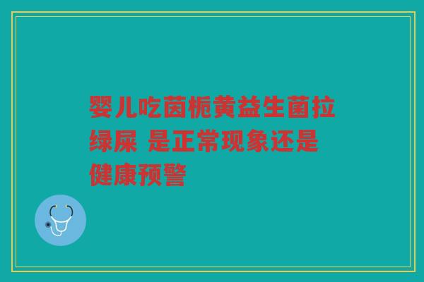 婴儿吃茵栀黄益生菌拉绿屎 是正常现象还是健康预警