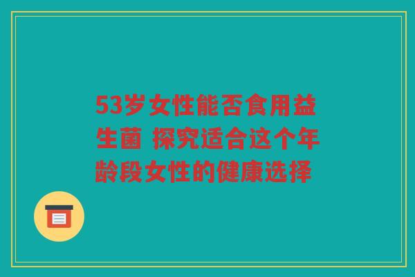 53岁女性能否食用益生菌 探究适合这个年龄段女性的健康选择