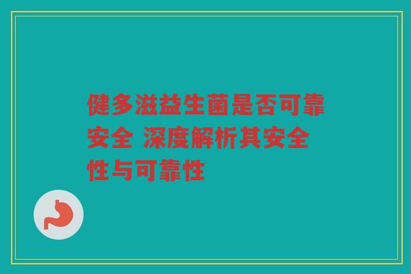 健多滋益生菌是否可靠安全 深度解析其安全性与可靠性