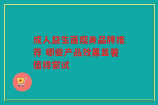 成人益生菌瘦身品牌推荐 哪些产品效果显著值得尝试