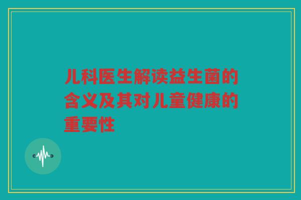 儿科医生解读益生菌的含义及其对儿童健康的重要性