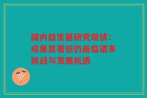 国内益生菌研究现状：成果显著但仍面临诸多挑战与发展机遇