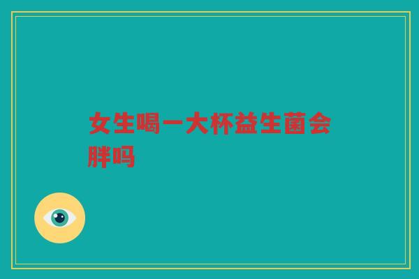 女生喝一大杯益生菌会胖吗