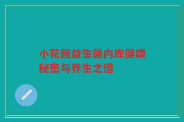 小花园益生菌内库健康秘密与养生之道
