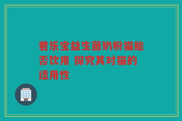 君乐宝益生菌奶粉猫能否饮用 探究其对猫的适用性
