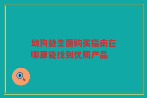 幼狗益生菌购买指南在哪里能找到优质产品