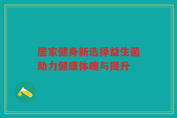 居家健身新选择益生菌助力健康体魄与提升