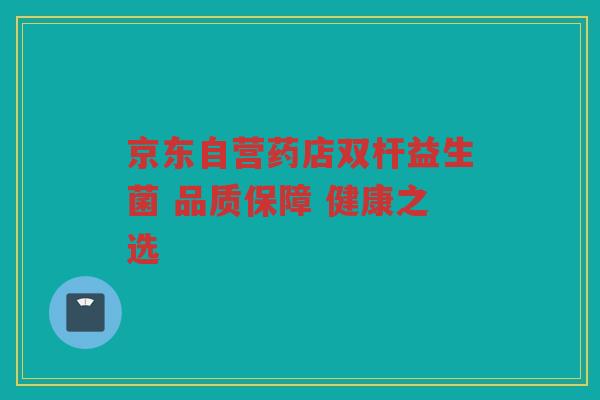 京东自营药店双杆益生菌 品质保障 健康之选