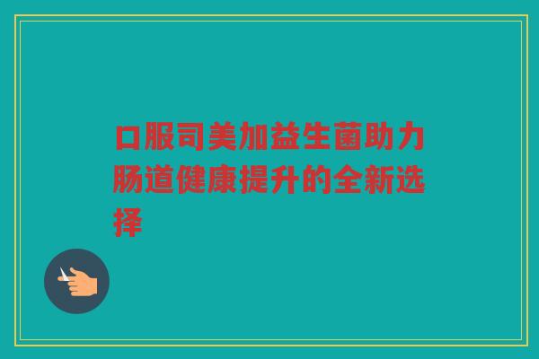 口服司美加益生菌助力肠道健康提升的全新选择