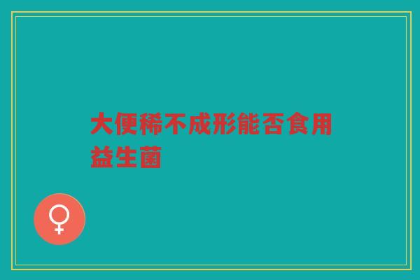 大便稀不成形能否食用益生菌