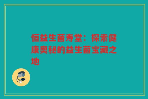恒益生菌寿堂：探索健康奥秘的益生菌宝藏之地
