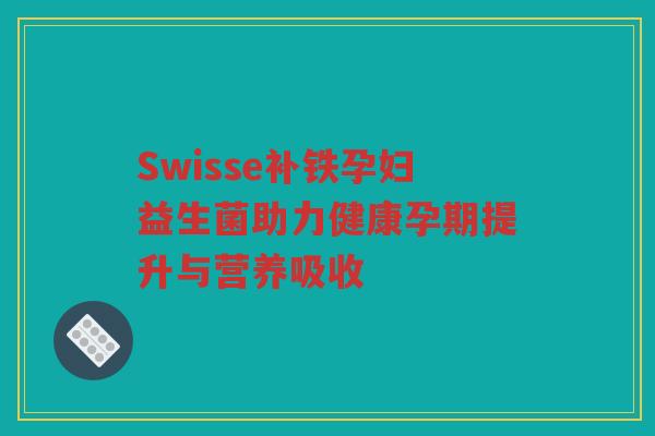Swisse补铁孕妇益生菌助力健康孕期提升与营养吸收
