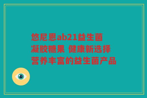 悠尼恩ab21益生菌凝胶糖果 健康新选择营养丰富的益生菌产品