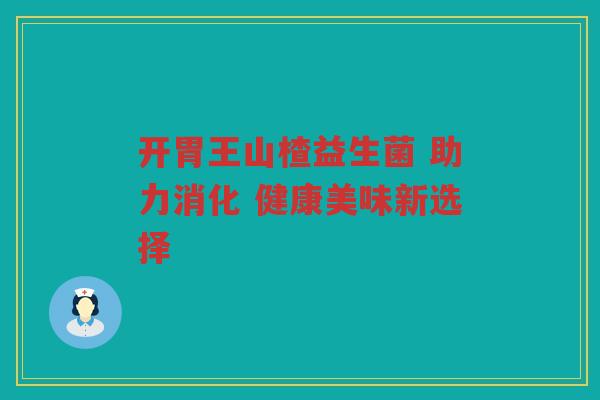 开胃王山楂益生菌 助力消化 健康美味新选择