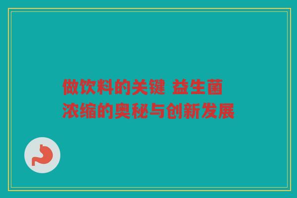 做饮料的关键 益生菌浓缩的奥秘与创新发展